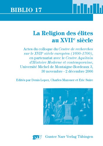 La Religion des élites au XVIIe siècle: Actes du colloque du Centre de recherches sur le XVIIe siècle européen (1600-1700), en partenariat avec le Centre Aquitain d’Histoire Moderne et contemporaine, Université Michel de Montaigne-Bordeaux 3, 30 novembre - 2 décembre 2006
