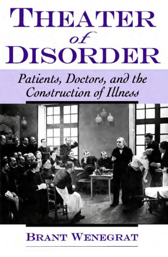 Theater of Disorder: Patients, Doctors, and the Construction of Illness