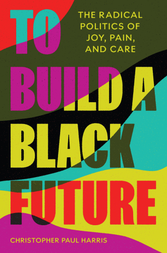 To Build a Black Future - The Radical Politics of Joy, Pain, and Care