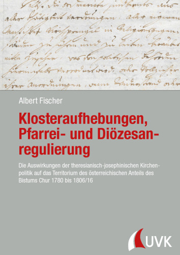 Klosteraufhebungen, Pfarrei- und Diözesanregulierung: Die Auswirkungen der theresianisch-josephinischen Kirchen- politik auf das Territorium des österreichischen Anteils des Bistums Chur 1780 bis 1806/16