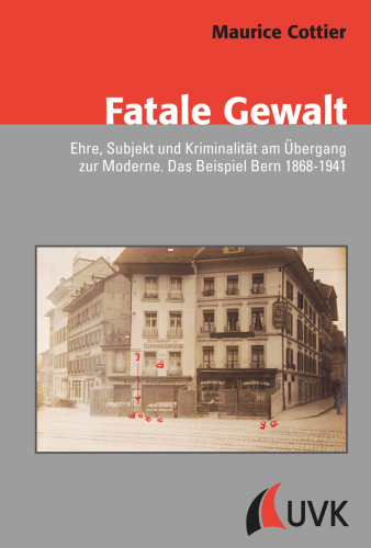 Fatale Gewalt. Ehre, Subjekt und Kriminalität am Übergang zur Moderne. Das Beispiel Bern 1868-1941