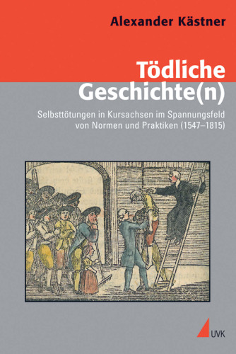Tödliche Geschichte(n): Selbsttötungen in Kursachsen im Spannungsfeld von Normen und Praktiken (1547-1815)