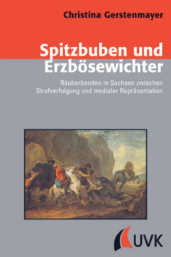 Spitzbuben und Erzbösewichter: Räuberbanden in Sachsen zwischen Strafverfolgung und medialer Repräsentation