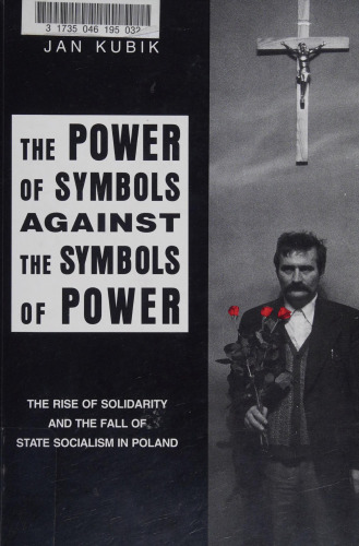 The Power of Symbols Against the Symbols of Power: The Rise of Solidarity and the Fall of State Socialism in Poland
