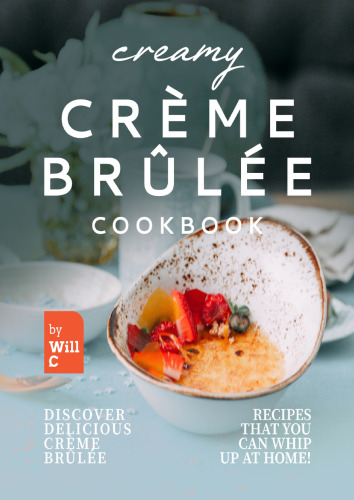 Creamy Crème Brûlée Cookbook: Discover Delicious Crème Brûlée Recipes That You Can Whip Up at Home!