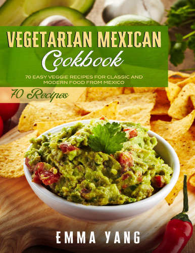 Vegetarian Mexican Cookbook: 70 Easy Veggie Recipes For Classic And Modern Food From Mexico