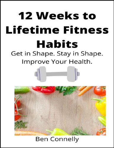 12 Weeks to Lifetime Fitness Habits: Get in Shape. Stay in Shape. Improve Your Health.