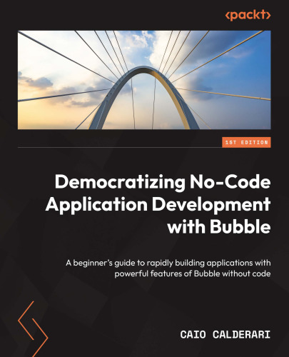 Democratizing No-Code Application Development with Bubble A beginner's guide to rapidly building applications with powerful features of Bubble
