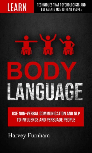 Body Language: Use Non-verbal Communication And Nlp To Influence And Persuade People (Learn Techniques That Psychologists And Fbi Agents Use To Read People)