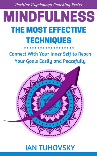 Mindfulness: The Most Effective Techniques: Connect With Your Inner Self To Reach Your Goals Easily and Peacefully (Positive Psychology Coaching Series Book 0)
