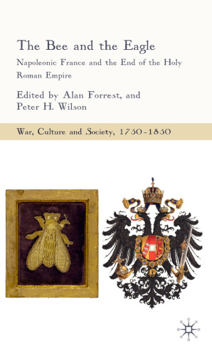 The Bee and the Eagle: Napoleonic France and the End of the Holy Roman Empire (War, Culture and Scoiety, 1750-1850)