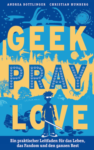 Geek, Pray, Love: Ein praktischer Leitfaden für das Leben, das Fandom und den ganzen Rest