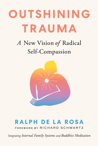 Outshining Trauma : A New Vision of Radical Self-Compassion Integrating Internal Family Systems and Buddhist Meditation