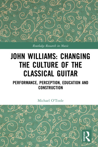 John Williams: Changing the Culture of the Classical Guitar: Performance, perception, education and construction (Routledge Research in Music)