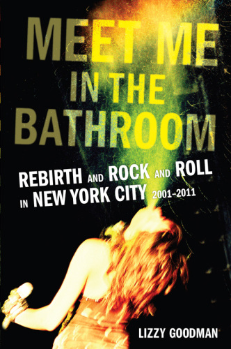 Meet Me In The Bathroom Rebirth And Rock And Roll In New York City 2001-2011