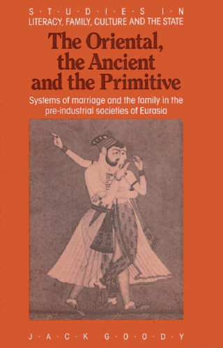 The Oriental, the Ancient and the Primitive: Systems of Marriage and the Family in the Pre-Industrial Societies of Eurasia (Studies in Literacy, the Family, Culture and the State)