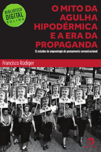O mito da agulha hipodérmica e a era da propaganda - 12 estudos de arqueologia do pensamento comunicacional