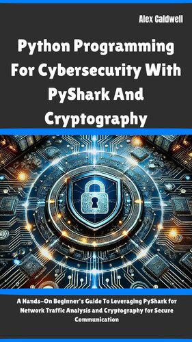 Python Programming For Cybersecurity With PyShark And Cryptography: A Hands-On Beginner's Guide To Leveraging PyShark for Network Traffic Analysis and Cryptography for Secure Communication