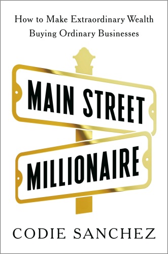 Main Street Millionaire : How to Make Extraordinary Wealth Buying Ordinary Businesses