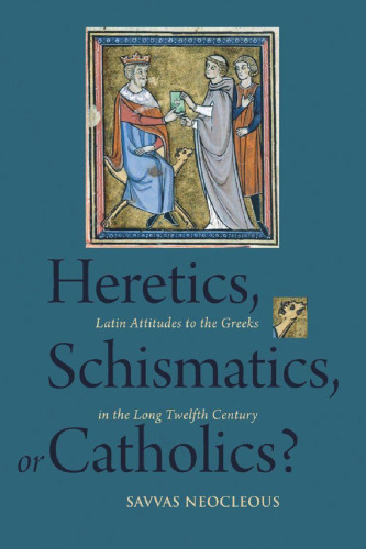 Heretics, Schismatics, Or Catholics?: Latin Attitudes to the Greeks in the Long Twelfth Century