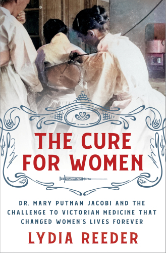 The Cure for Women : Dr. Mary Putnam Jacobi and the Challenge to Victorian Medicine that Changed Women’s Lives Forever