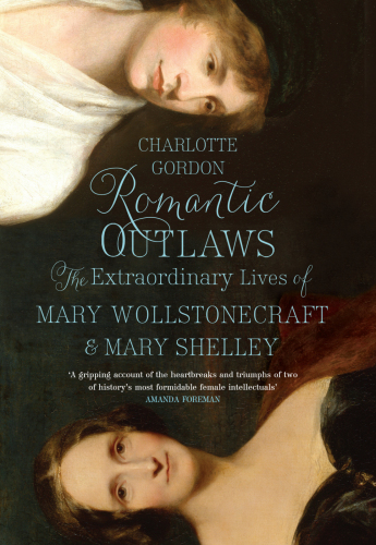 Romantic Outlaws: The Extraordinary Lives of Mary Wollstonecraft and Mary Shelley