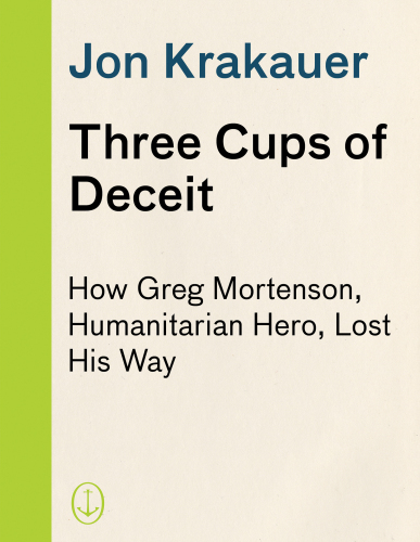 Three Cups of Deceit: How Greg Mortenson, Humanitarian Hero, Lost His Way