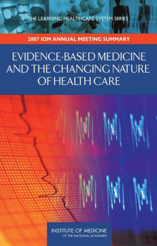 Evidence-Based Medicine and the Changing Nature of Healthcare: 2007 IOM Annual Meeting Summary (Learning Healthcare Systems)