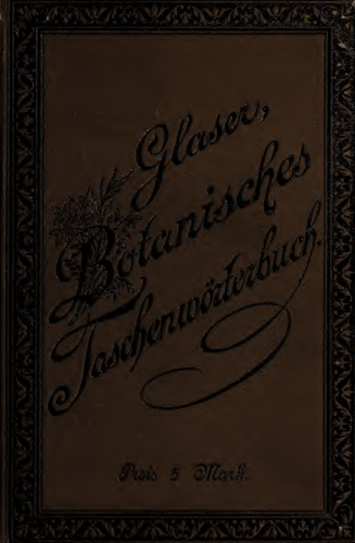 Taschenwörterbuch für Botaniker und alle Freunde der Botanik : enthaltend die botanische Nomenklatur, Terminologie und Litteratur nebst einem alphabetischen Verzeichnisse aller wichtigen Zier-, Treibhaus- und Kulturpflanzen, sowie derjenigen der heimischen Flora