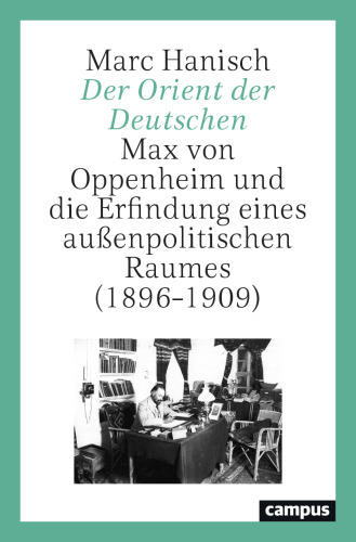 Der Orient der Deutschen: Max von Oppenheim und die Erfindung eines außenpolitischen Raumes (1896–1909)