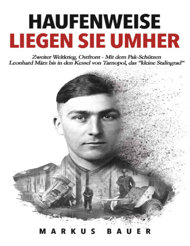 Haufenweise liegen sie umher : Zweiter Weltkrieg, Ostfront - Mit dem Pak-Schützen Leonhard März bis in den Kessel von Tarnopol, das 