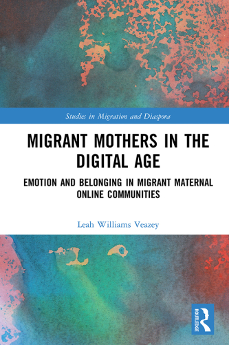 Migrant Mothers in the Digital Age: Emotion and Belonging in Migrant Maternal Online Communities (Studies in Migration and Diaspora)