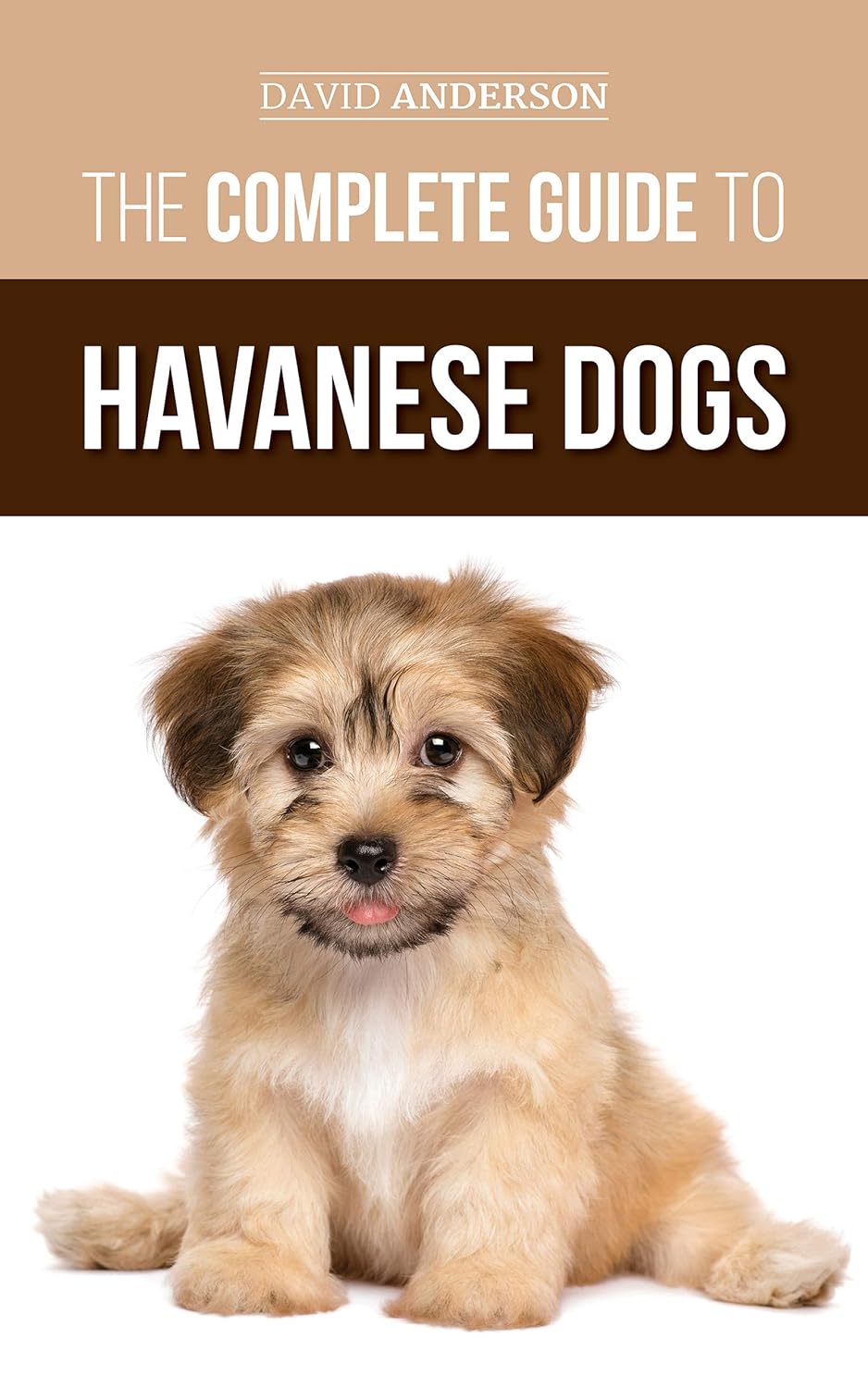 The Complete Guide to Havanese Dogs: Everything You Need to Know to Successfully Find, Raise, Train, and Love Your New Havanese Puppy