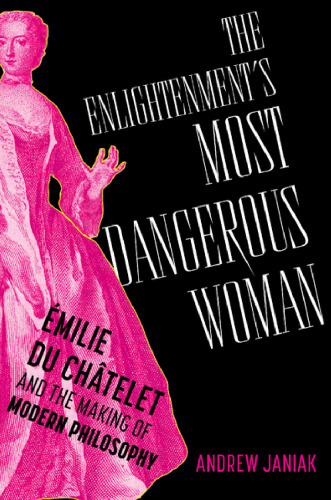 The Enlightenment's Most Dangerous Woman: Émilie du Châtelet and the Making of Modern Philosophy