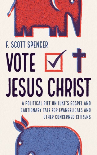 Vote Jesus Christ: A Political Riff on Luke’s Gospel and Cautionary Tale for Evangelicals and Other Concerned Citizens