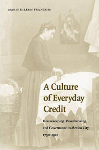 A Culture of Everyday Credit: Housekeeping, Pawnbroking, and Governance in Mexico City, 1750-1920 (Engendering Latin America)