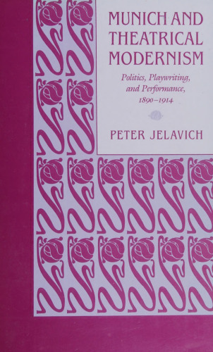 Munich and Theatrical Modernism : Politics, Playwriting, and Performance, 1890-1914
