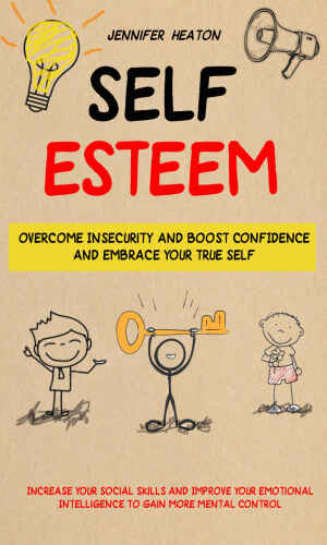 Self Esteem: Overcome Insecurity and Boost Confidence and Embrace Your True Self (Increase Your Social Skills and Improve Your Emotional Intelligence to Gain More Mental