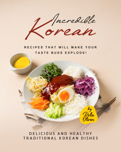 Incredible Korean Recipes That Will Make Your Taste Buds Explode!: Delicious and Healthy Traditional Korean Dishes that You Can Enjoy