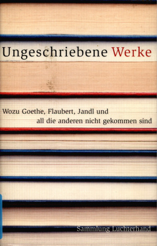 Ungeschriebene Werke : Wozu Goethe, Flaubert, Jandl und all die anderen nicht gekommen sind