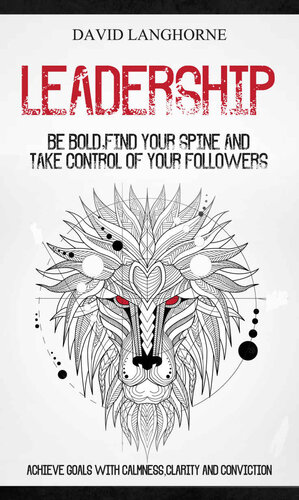 Leadership: Be Bold, Find Your Spine And Take Control Of Your Followers (Achieve Goals With Calmness Clarity And Conviction)
