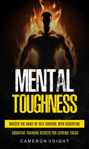 Mental Toughness: Master The Habit Of Self Control With Discipline (Cognitive Training Secrets For Extreme Focus)