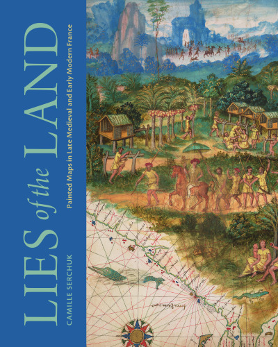 Lies of the Land: Painted Maps in Late Medieval and Early Modern France