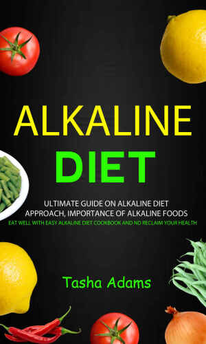 Alkaline Diet: Ultimate guide on alkaline diet approach, importance of alkaline foods (Eat Well with Easy Alkaline Diet Cookbook and nd Reclaim Your Health)