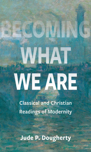Becoming What We Are : Classical and Christian Readings of Modernity