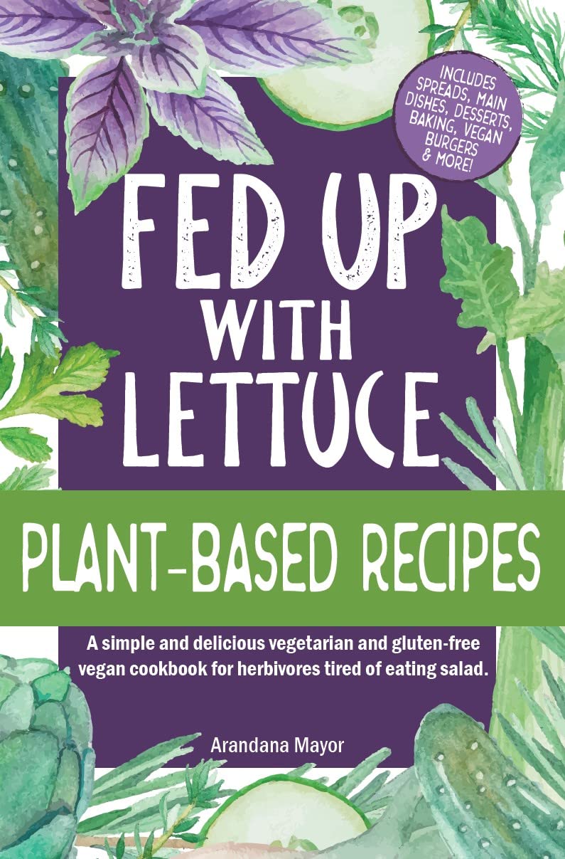 Fed Up With Lettuce Plant-Based Recipes: A Simple and Delicious Vegetarian and Gluten-Free Vegan Cookbook for Herbivores Tired of Eating Salad