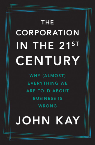 The Corporation in the Twenty-First Century : Why (Almost) Everything We Are Told About Business Is Wrong