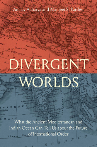 Divergent Worlds : What the Ancient Mediterranean and Indian Ocean Can Tell Us About the Future of International Order