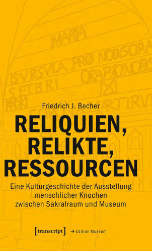 Reliquien, Relikte, Ressourcen : Eine Kulturgeschichte der Ausstellung menschlicher Knochen zwischen Sakralraum und Museum