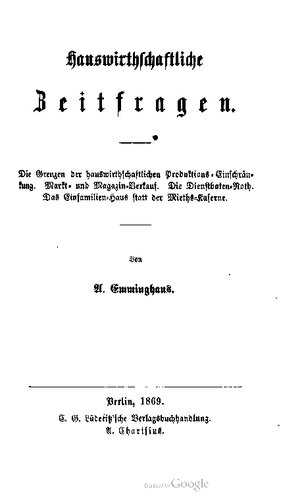 Hauswirthschaftliche [Hauswirtschaftliche] Zeitfragen. Die Grenzen der hauswirthschaftlichen Produktions-Einschränkung. Markt- und Magazin-Verkauf. Die Dienstboten-Noth [Not]. Das Einfamilien-Haus statt der Mieths-Kaserne [Mietskaserne]